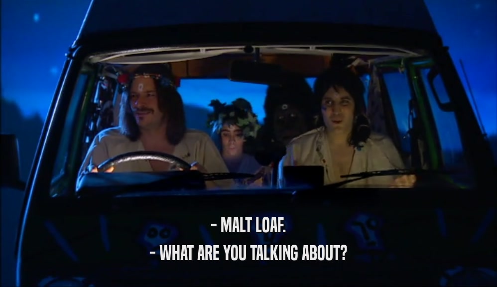 - MALT LOAF. - WHAT ARE YOU TALKING ABOUT? 