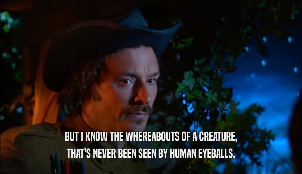BUT I KNOW THE WHEREABOUTS OF A CREATURE,
 THAT'S NEVER BEEN SEEN BY HUMAN EYEBALLS.
 