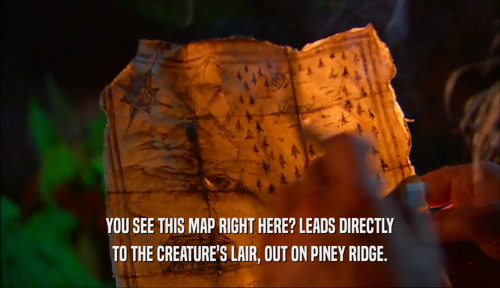 YOU SEE THIS MAP RIGHT HERE? LEADS DIRECTLY TO THE CREATURE'S LAIR, OUT ON PINEY RIDGE. 
