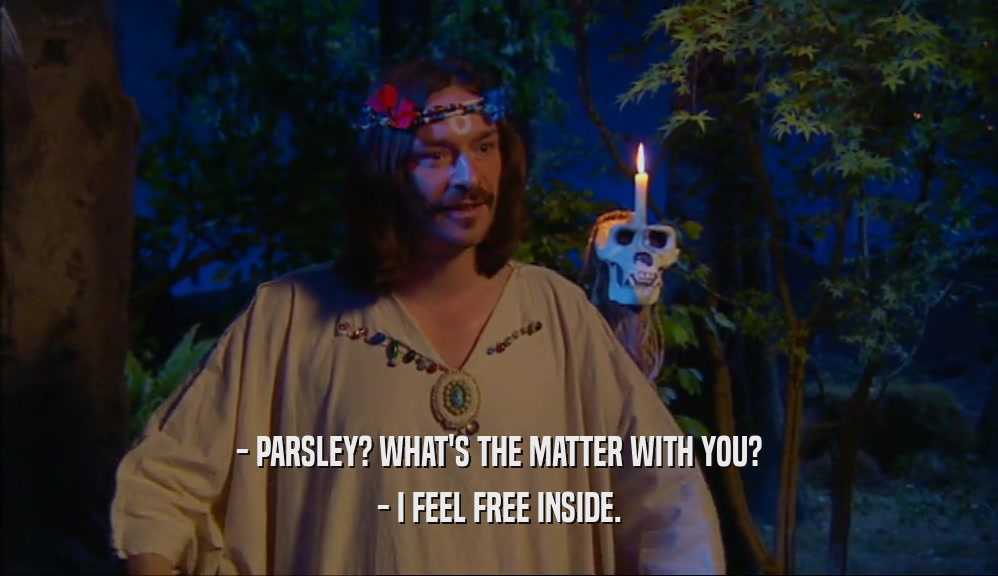 - PARSLEY? WHAT'S THE MATTER WITH YOU? - I FEEL FREE INSIDE. 