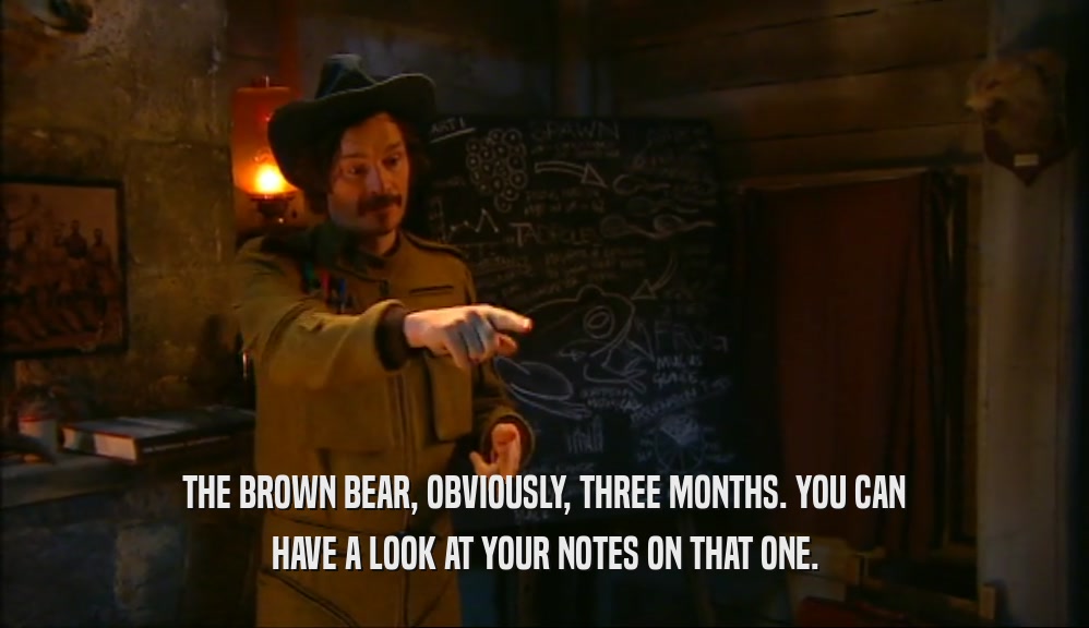 THE BROWN BEAR, OBVIOUSLY, THREE MONTHS. YOU CAN HAVE A LOOK AT YOUR NOTES ON THAT ONE. 