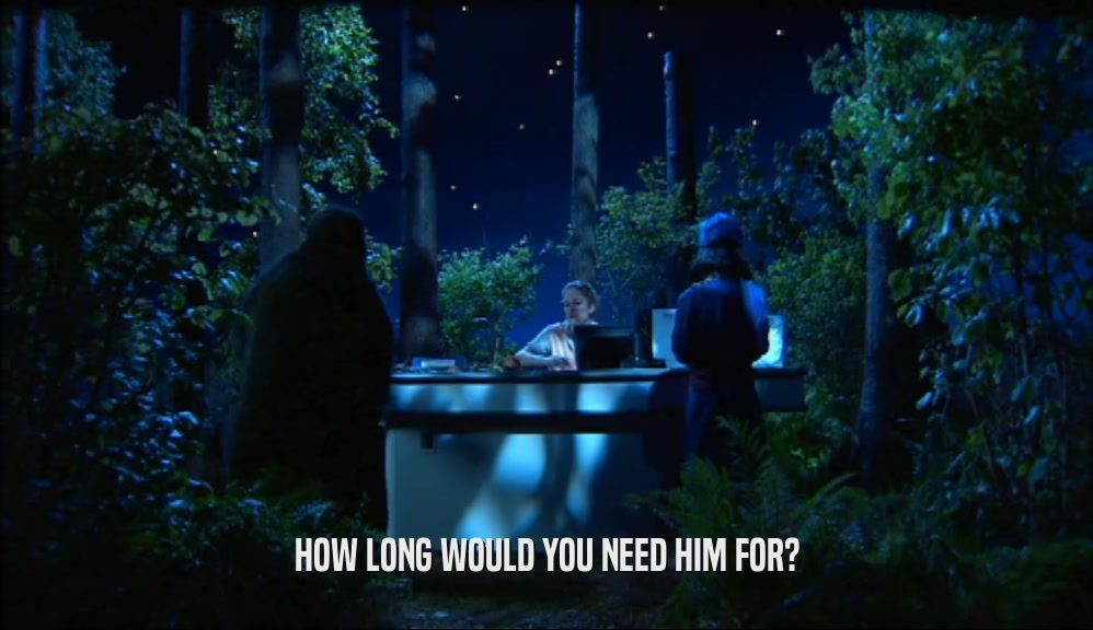 HOW LONG WOULD YOU NEED HIM FOR?  