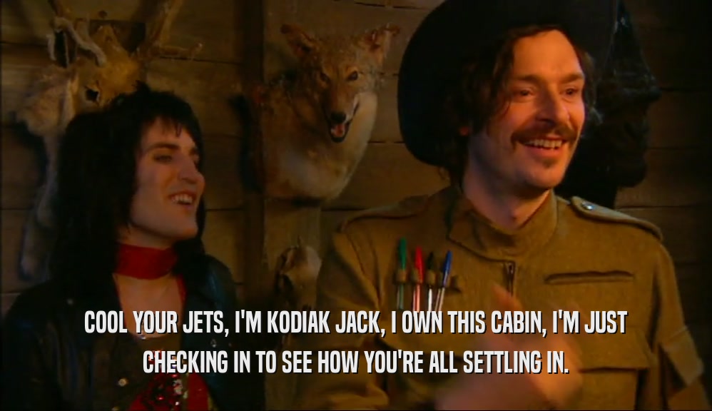COOL YOUR JETS, I'M KODIAK JACK, I OWN THIS CABIN, I'M JUST CHECKING IN TO SEE HOW YOU'RE ALL SETTLING IN. 