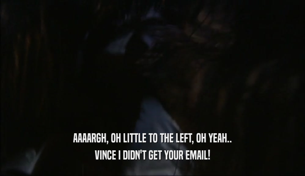 AAAARGH, OH LITTLE TO THE LEFT, OH YEAH.. VINCE I DIDN'T GET YOUR EMAIL! 