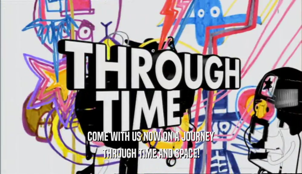 COME WITH US NOW ON A JOURNEY THROUGH TIME AND SPACE! 