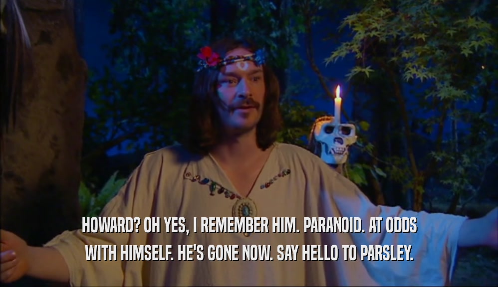 HOWARD? OH YES, I REMEMBER HIM. PARANOID. AT ODDS WITH HIMSELF. HE'S GONE NOW. SAY HELLO TO PARSLEY. 