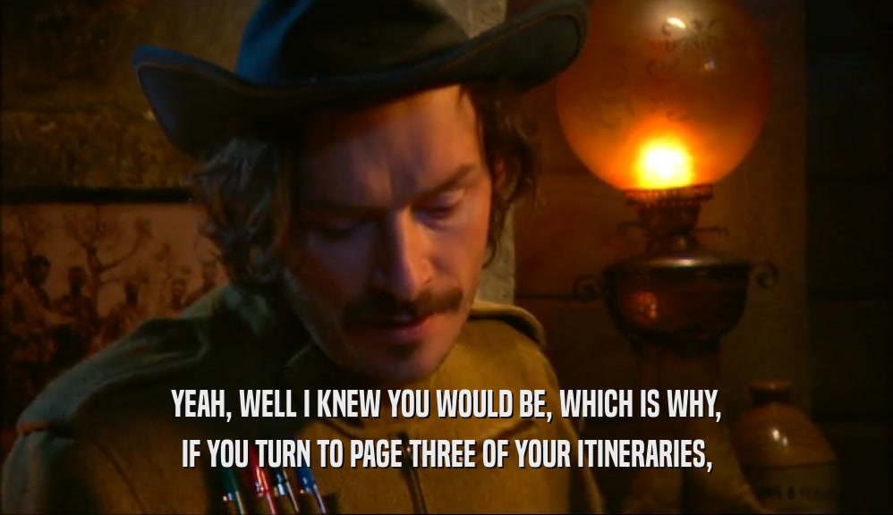 YEAH, WELL I KNEW YOU WOULD BE, WHICH IS WHY, IF YOU TURN TO PAGE THREE OF YOUR ITINERARIES, 
