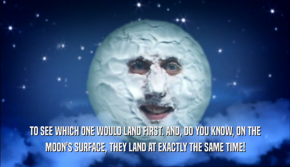 TO SEE WHICH ONE WOULD LAND FIRST. AND, DO YOU KNOW, ON THE MOON'S SURFACE, THEY LAND AT EXACTLY THE SAME TIME! 