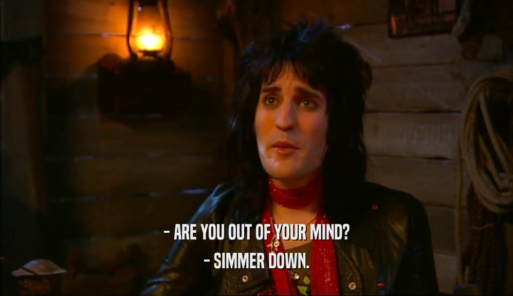 - ARE YOU OUT OF YOUR MIND? - SIMMER DOWN. 