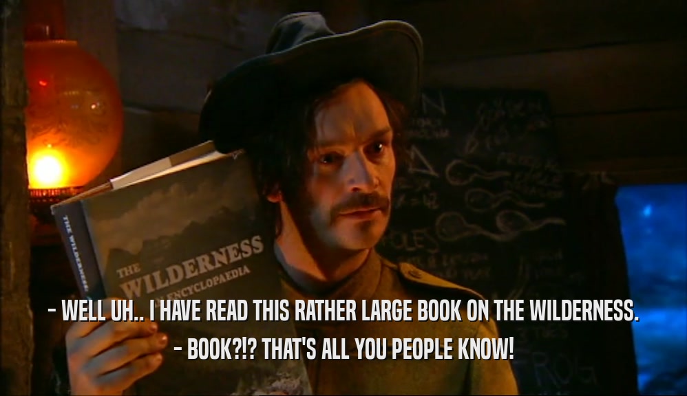 - WELL UH.. I HAVE READ THIS RATHER LARGE BOOK ON THE WILDERNESS. - BOOK?!? THAT'S ALL YOU PEOPLE KNOW! 