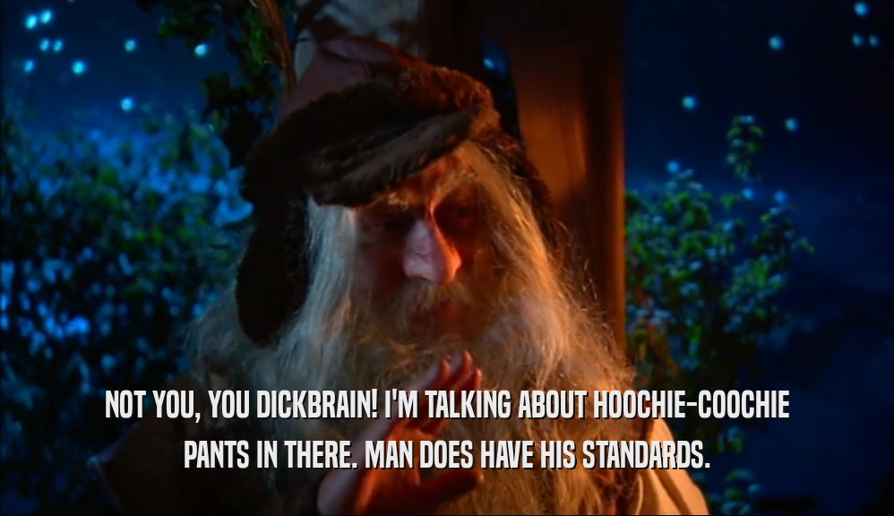 NOT YOU, YOU DICKBRAIN! I'M TALKING ABOUT HOOCHIE-COOCHIE PANTS IN THERE. MAN DOES HAVE HIS STANDARDS. 