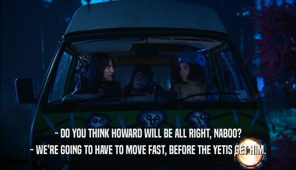 - DO YOU THINK HOWARD WILL BE ALL RIGHT, NABOO?
 - WE'RE GOING TO HAVE TO MOVE FAST, BEFORE THE YETIS GET HIM.
 