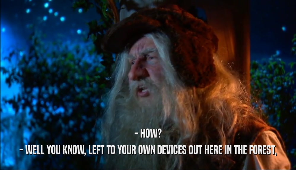 - HOW? - WELL YOU KNOW, LEFT TO YOUR OWN DEVICES OUT HERE IN THE FOREST, 