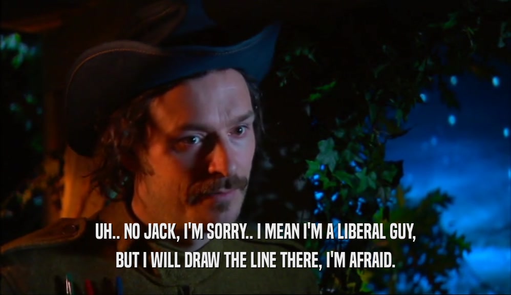 UH.. NO JACK, I'M SORRY.. I MEAN I'M A LIBERAL GUY, BUT I WILL DRAW THE LINE THERE, I'M AFRAID. 