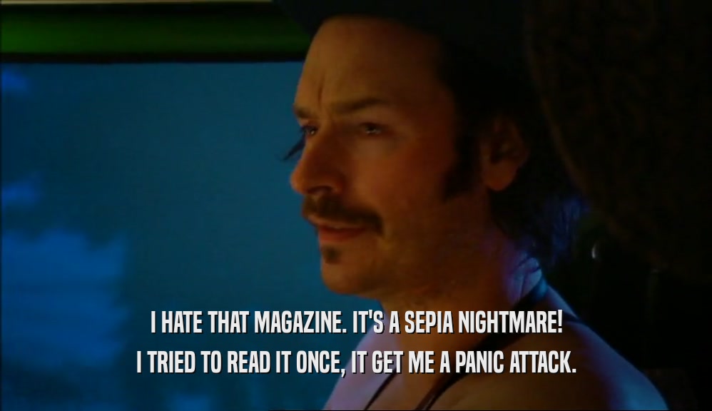 I HATE THAT MAGAZINE. IT'S A SEPIA NIGHTMARE! I TRIED TO READ IT ONCE, IT GET ME A PANIC ATTACK. 
