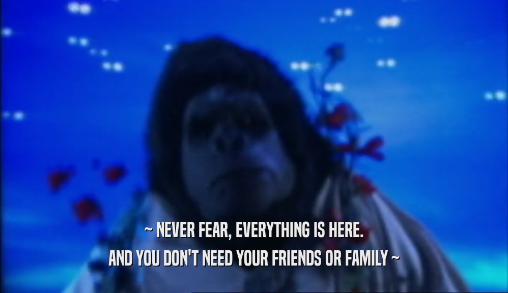 ~ NEVER FEAR, EVERYTHING IS HERE. AND YOU DON'T NEED YOUR FRIENDS OR FAMILY ~ 