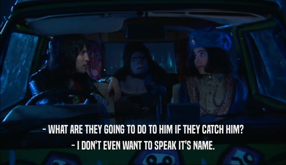 - WHAT ARE THEY GOING TO DO TO HIM IF THEY CATCH HIM? - I DON'T EVEN WANT TO SPEAK IT'S NAME. 