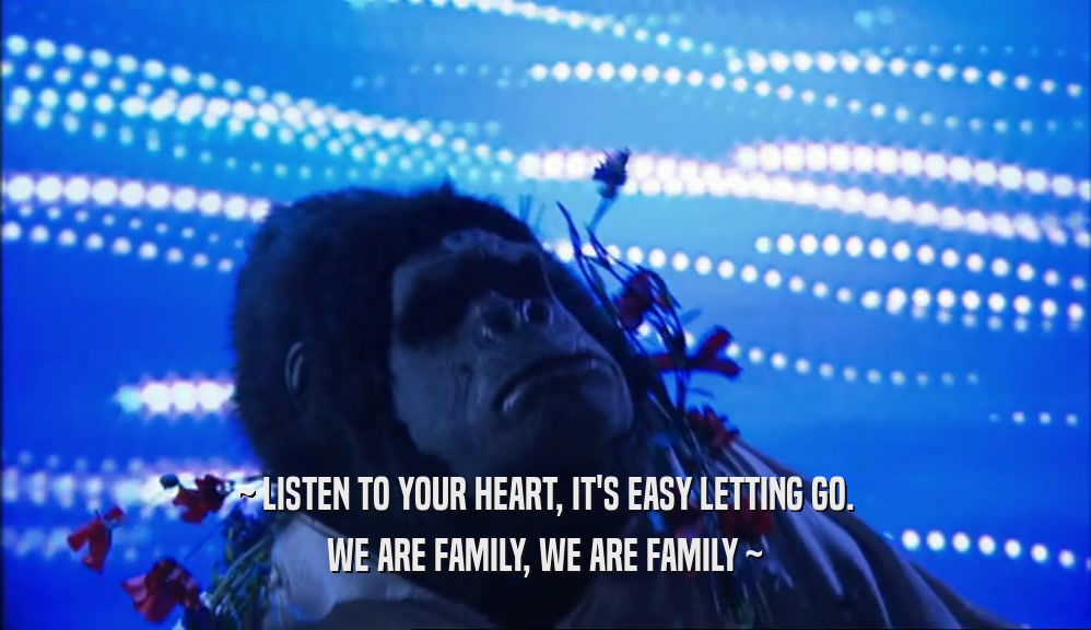 ~ LISTEN TO YOUR HEART, IT'S EASY LETTING GO. WE ARE FAMILY, WE ARE FAMILY ~ 