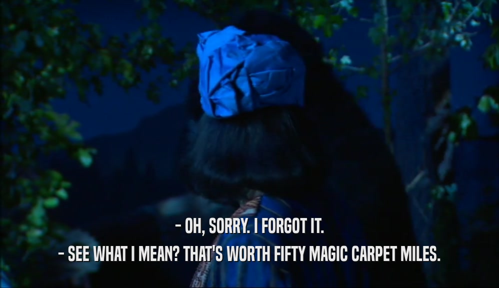 - OH, SORRY. I FORGOT IT. - SEE WHAT I MEAN? THAT'S WORTH FIFTY MAGIC CARPET MILES. 