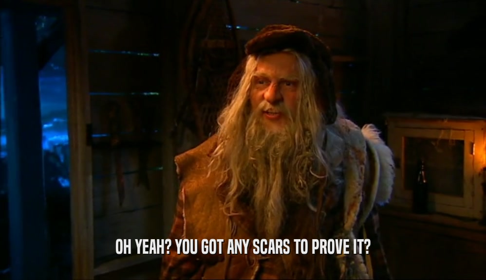 OH YEAH? YOU GOT ANY SCARS TO PROVE IT?  