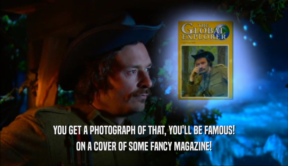 YOU GET A PHOTOGRAPH OF THAT, YOU'LL BE FAMOUS!
 ON A COVER OF SOME FANCY MAGAZINE!
 