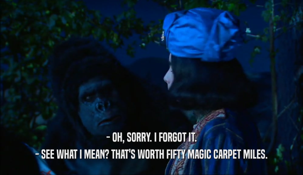 - OH, SORRY. I FORGOT IT. - SEE WHAT I MEAN? THAT'S WORTH FIFTY MAGIC CARPET MILES. 
