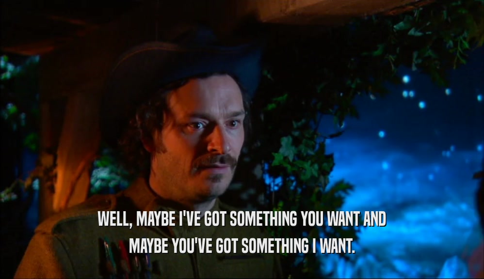 WELL, MAYBE I'VE GOT SOMETHING YOU WANT AND MAYBE YOU'VE GOT SOMETHING I WANT. 
