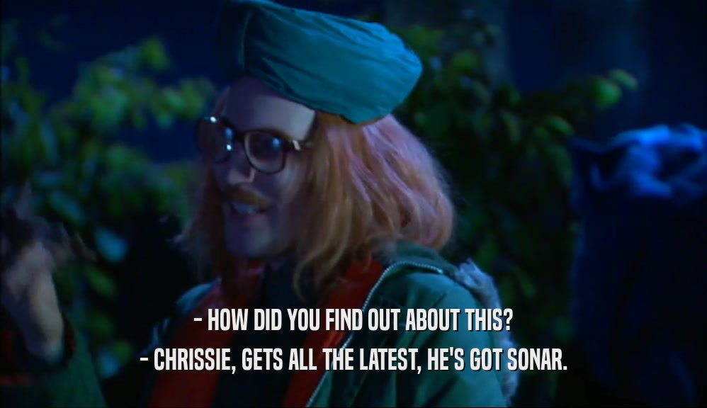 - HOW DID YOU FIND OUT ABOUT THIS? - CHRISSIE, GETS ALL THE LATEST, HE'S GOT SONAR. 
