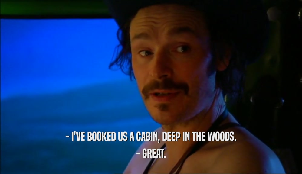 - I'VE BOOKED US A CABIN, DEEP IN THE WOODS.
 - GREAT.
 