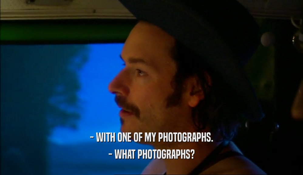 - WITH ONE OF MY PHOTOGRAPHS.
 - WHAT PHOTOGRAPHS?
 