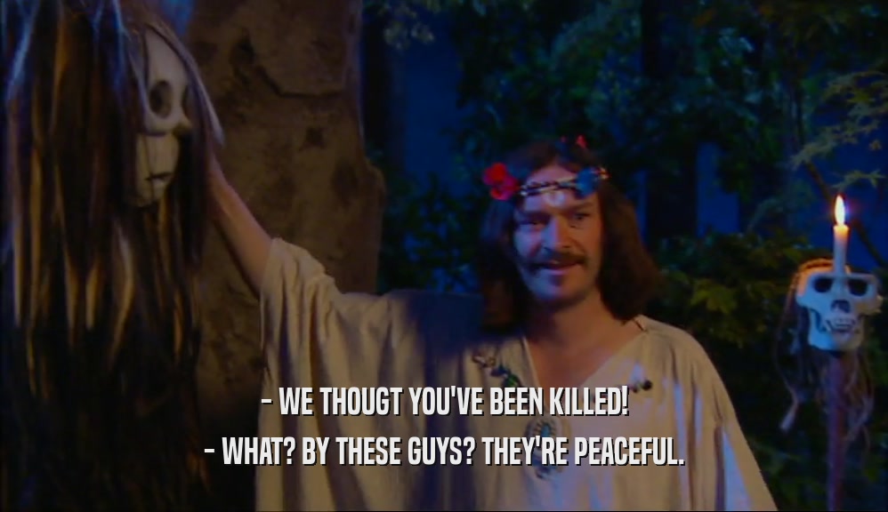 - WE THOUGT YOU'VE BEEN KILLED! - WHAT? BY THESE GUYS? THEY'RE PEACEFUL. 
