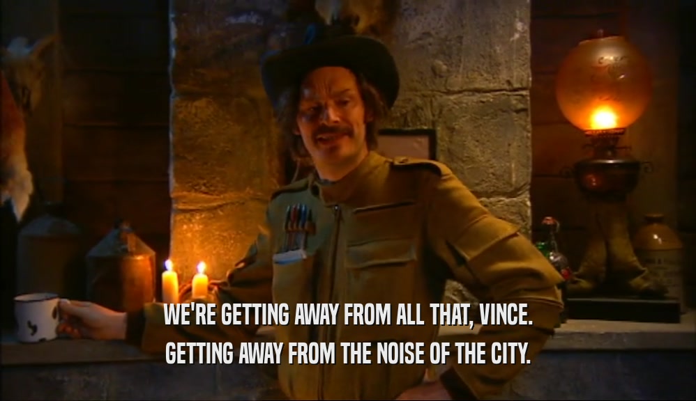 WE'RE GETTING AWAY FROM ALL THAT, VINCE.
 GETTING AWAY FROM THE NOISE OF THE CITY.
 