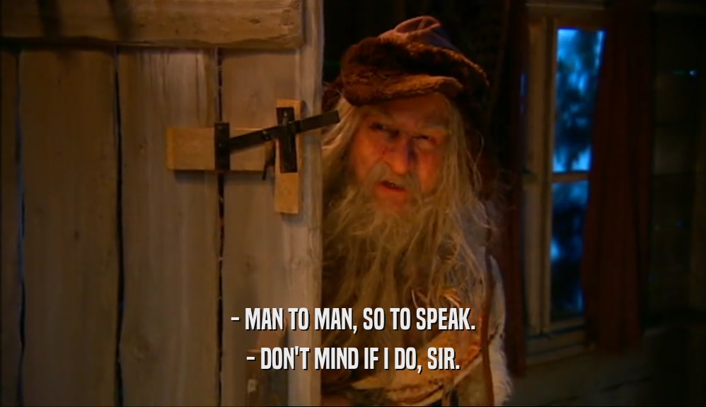 - MAN TO MAN, SO TO SPEAK. - DON'T MIND IF I DO, SIR. 