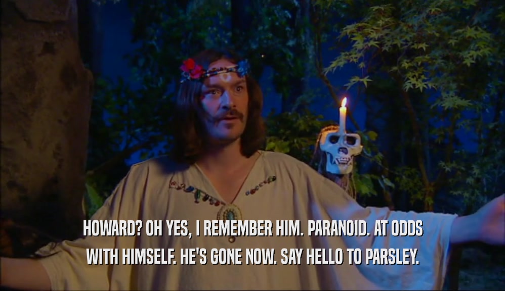 HOWARD? OH YES, I REMEMBER HIM. PARANOID. AT ODDS WITH HIMSELF. HE'S GONE NOW. SAY HELLO TO PARSLEY. 