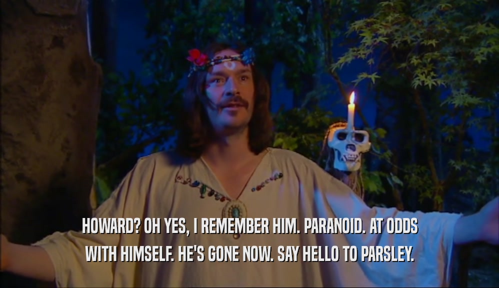 HOWARD? OH YES, I REMEMBER HIM. PARANOID. AT ODDS WITH HIMSELF. HE'S GONE NOW. SAY HELLO TO PARSLEY. 