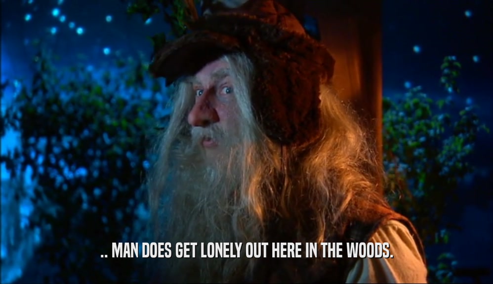 .. MAN DOES GET LONELY OUT HERE IN THE WOODS.  