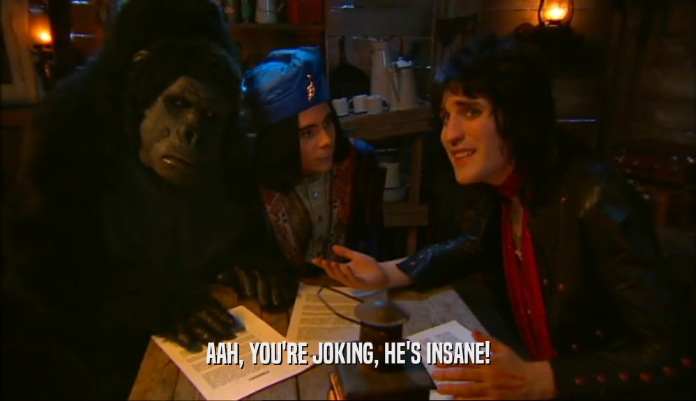 AAH, YOU'RE JOKING, HE'S INSANE!  