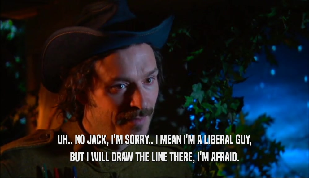 UH.. NO JACK, I'M SORRY.. I MEAN I'M A LIBERAL GUY, BUT I WILL DRAW THE LINE THERE, I'M AFRAID. 