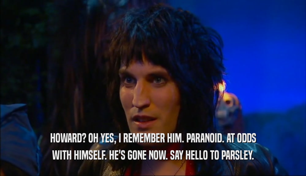 HOWARD? OH YES, I REMEMBER HIM. PARANOID. AT ODDS WITH HIMSELF. HE'S GONE NOW. SAY HELLO TO PARSLEY. 