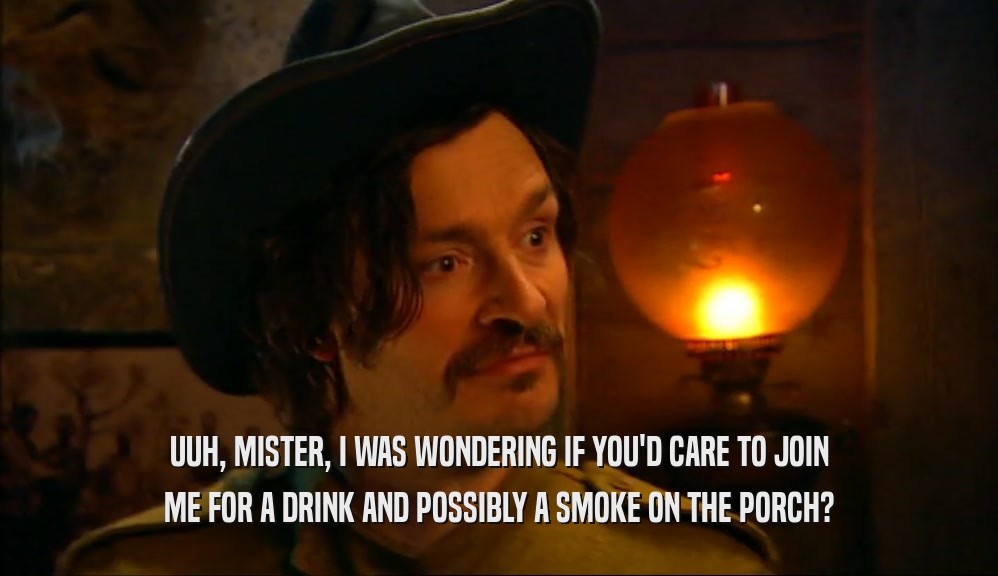 UUH, MISTER, I WAS WONDERING IF YOU'D CARE TO JOIN ME FOR A DRINK AND POSSIBLY A SMOKE ON THE PORCH? 