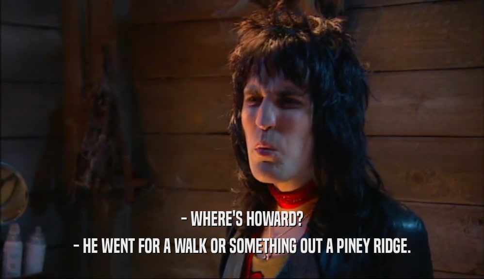 - WHERE'S HOWARD? - HE WENT FOR A WALK OR SOMETHING OUT A PINEY RIDGE. 