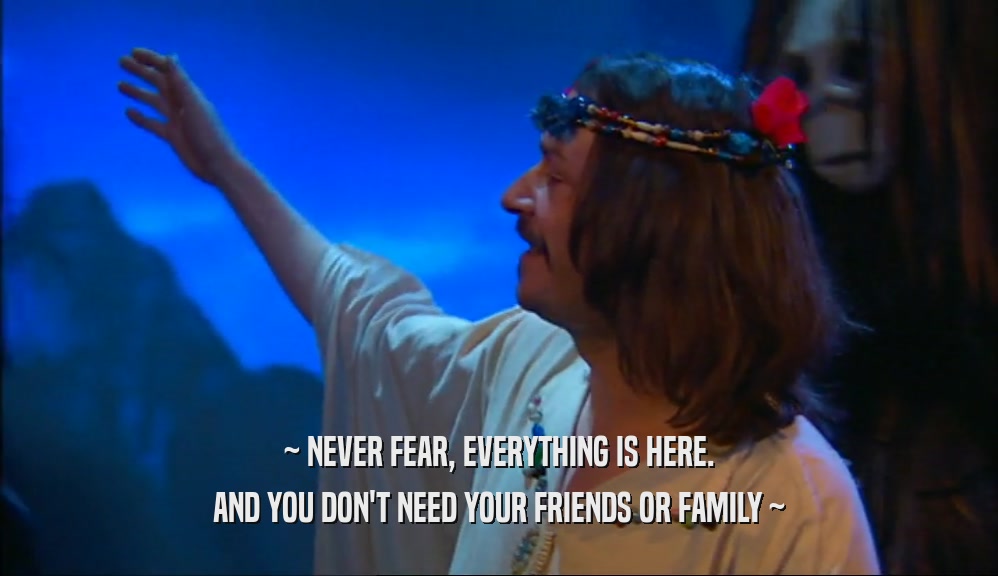 ~ NEVER FEAR, EVERYTHING IS HERE. AND YOU DON'T NEED YOUR FRIENDS OR FAMILY ~ 