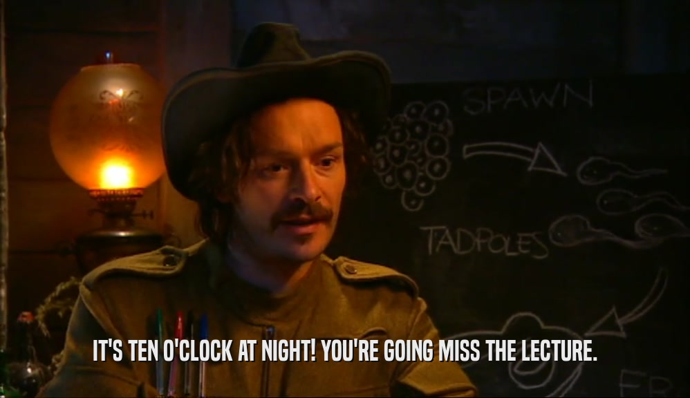 IT'S TEN O'CLOCK AT NIGHT! YOU'RE GOING MISS THE LECTURE.  