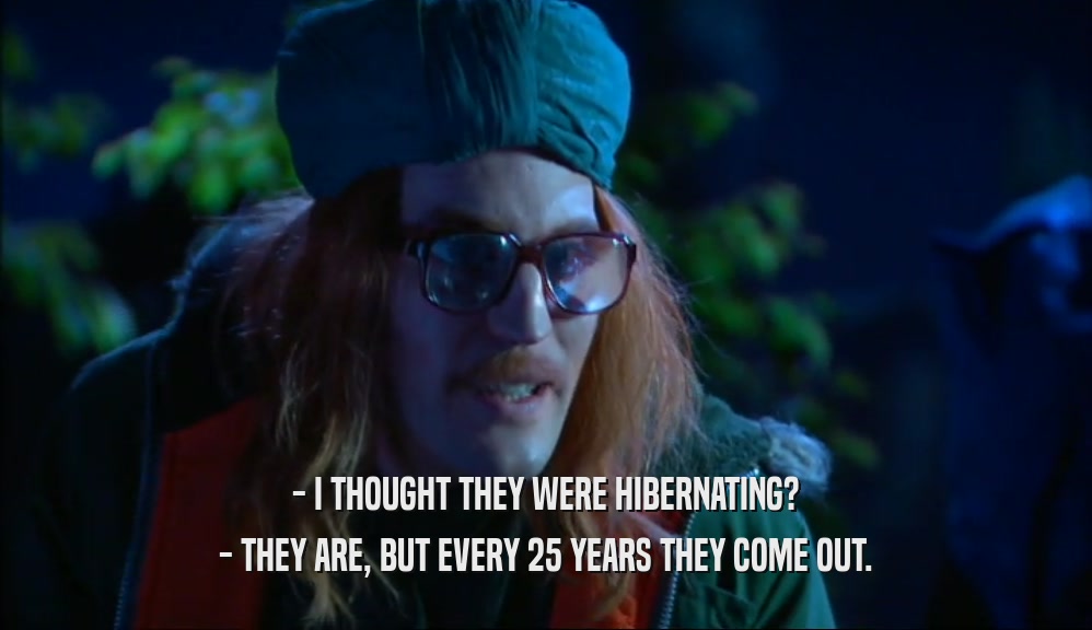 - I THOUGHT THEY WERE HIBERNATING?
 - THEY ARE, BUT EVERY 25 YEARS THEY COME OUT.
 