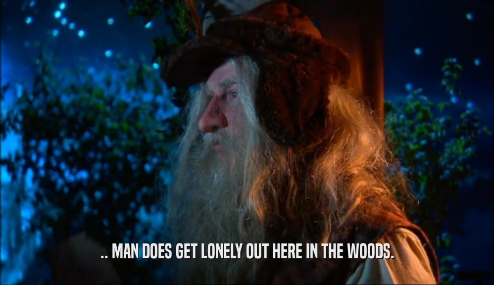.. MAN DOES GET LONELY OUT HERE IN THE WOODS.  