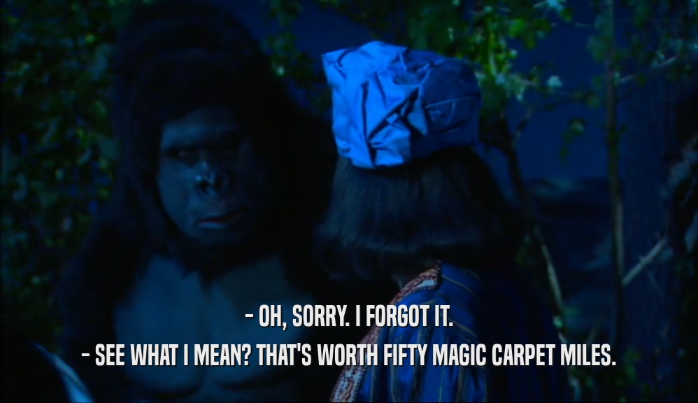 - OH, SORRY. I FORGOT IT. - SEE WHAT I MEAN? THAT'S WORTH FIFTY MAGIC CARPET MILES. 