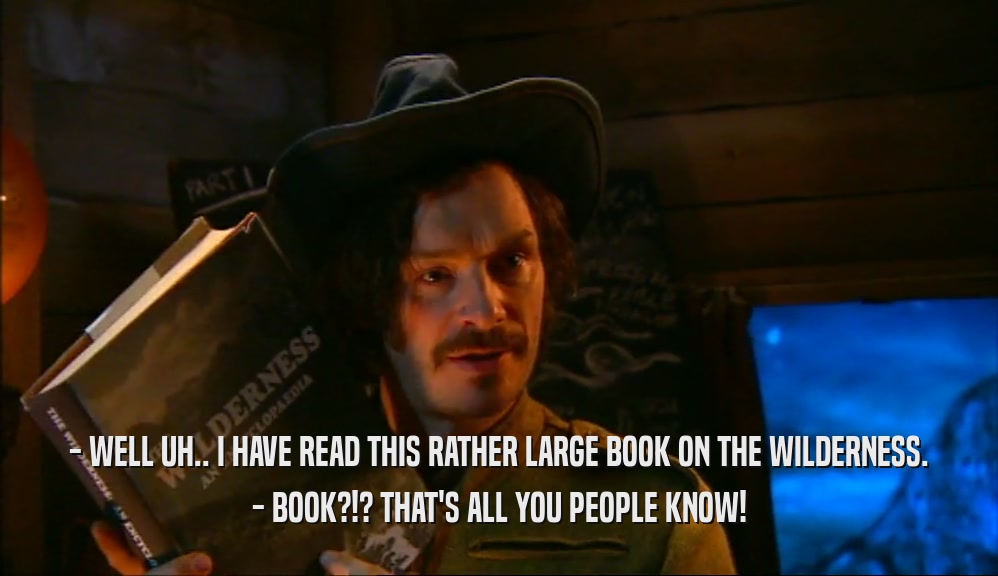- WELL UH.. I HAVE READ THIS RATHER LARGE BOOK ON THE WILDERNESS. - BOOK?!? THAT'S ALL YOU PEOPLE KNOW! 