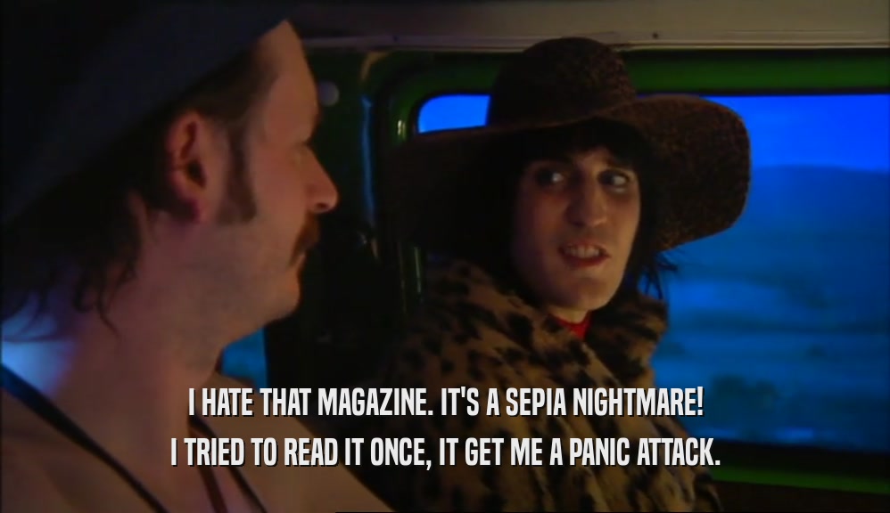 I HATE THAT MAGAZINE. IT'S A SEPIA NIGHTMARE! I TRIED TO READ IT ONCE, IT GET ME A PANIC ATTACK. 