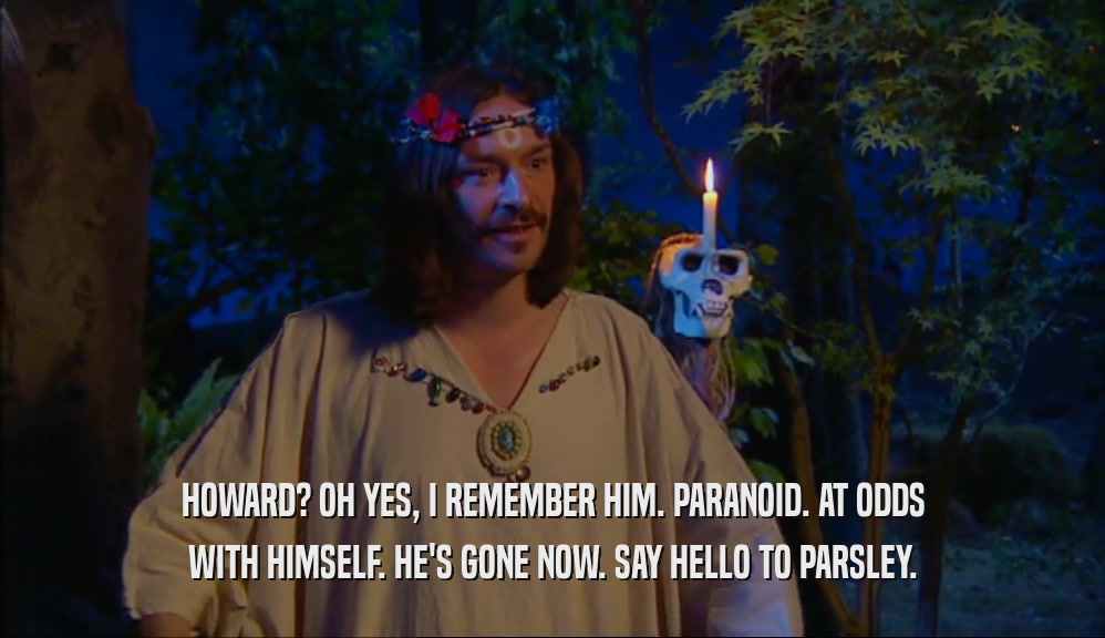 HOWARD? OH YES, I REMEMBER HIM. PARANOID. AT ODDS WITH HIMSELF. HE'S GONE NOW. SAY HELLO TO PARSLEY. 