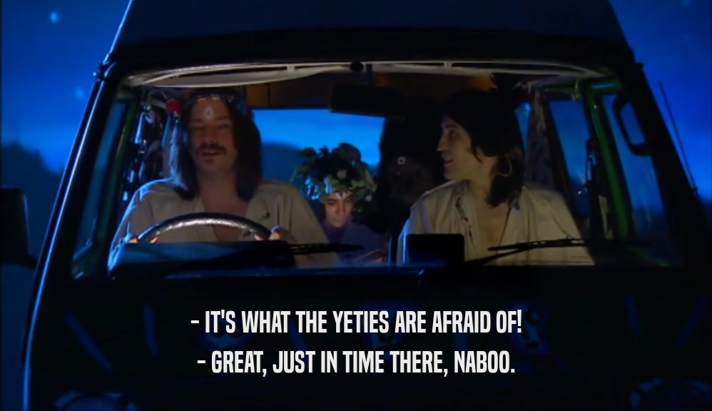 - IT'S WHAT THE YETIES ARE AFRAID OF! - GREAT, JUST IN TIME THERE, NABOO. 